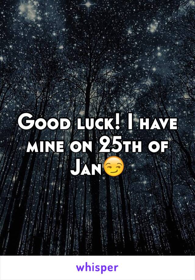 Good luck! I have mine on 25th of Jan😏