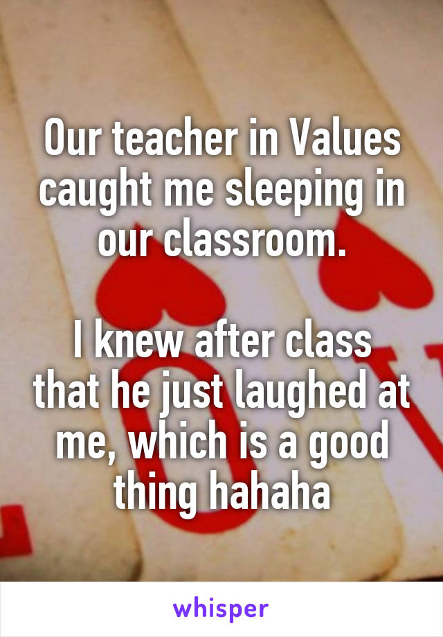 Our teacher in Values caught me sleeping in our classroom.

I knew after class that he just laughed at me, which is a good thing hahaha