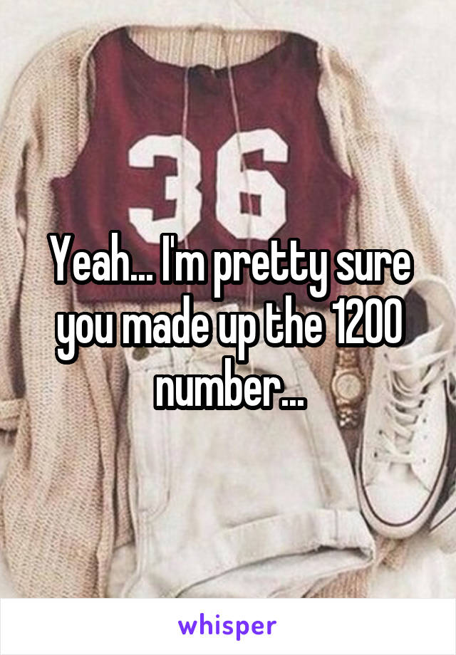 Yeah... I'm pretty sure you made up the 1200 number...