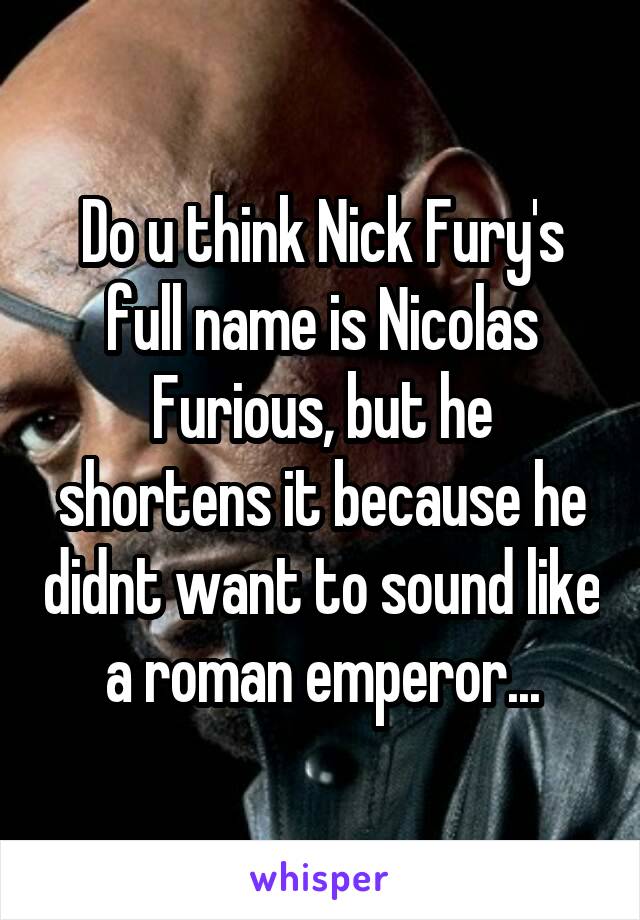 Do u think Nick Fury's full name is Nicolas Furious, but he shortens it because he didnt want to sound like a roman emperor...