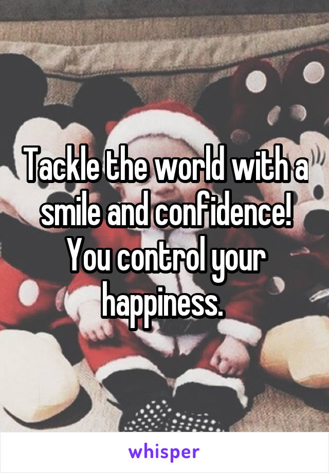 Tackle the world with a smile and confidence! You control your happiness. 