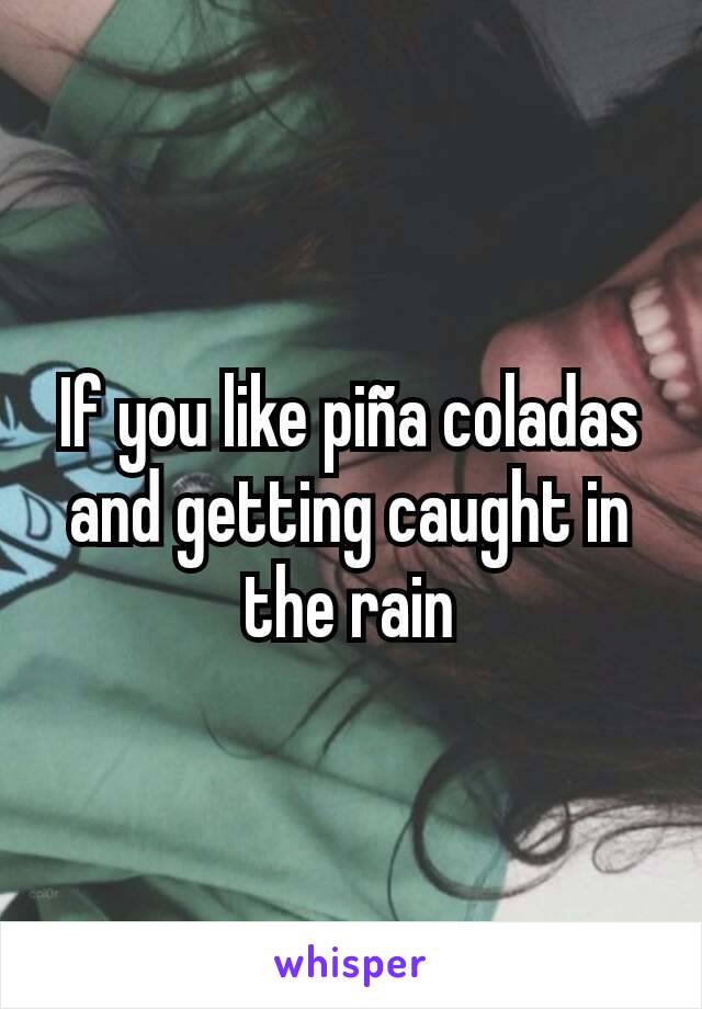 If you like piña coladas and getting caught in the rain