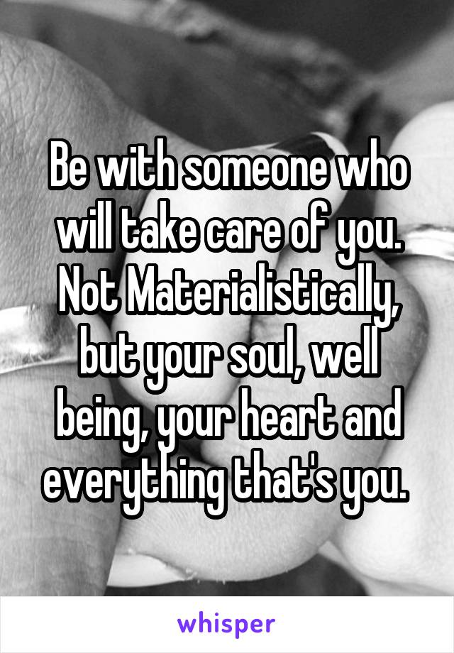 Be with someone who will take care of you. Not Materialistically, but your soul, well being, your heart and everything that's you. 