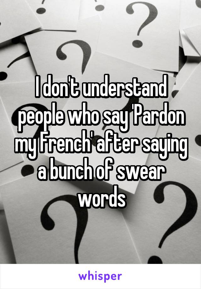 I don't understand people who say 'Pardon my French' after saying a bunch of swear words