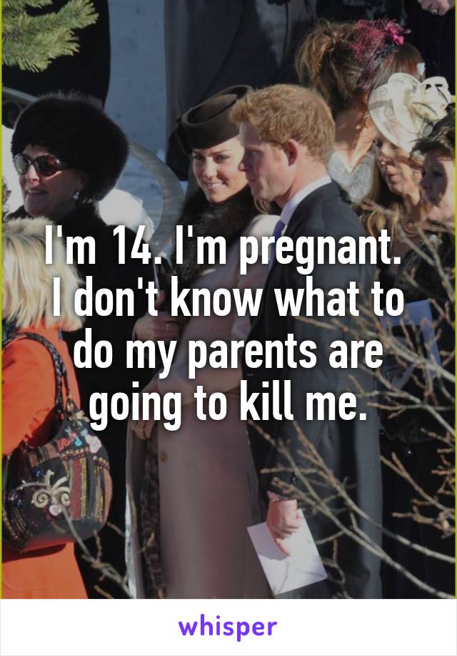 I'm 14. I'm pregnant. 
I don't know what to do my parents are going to kill me.