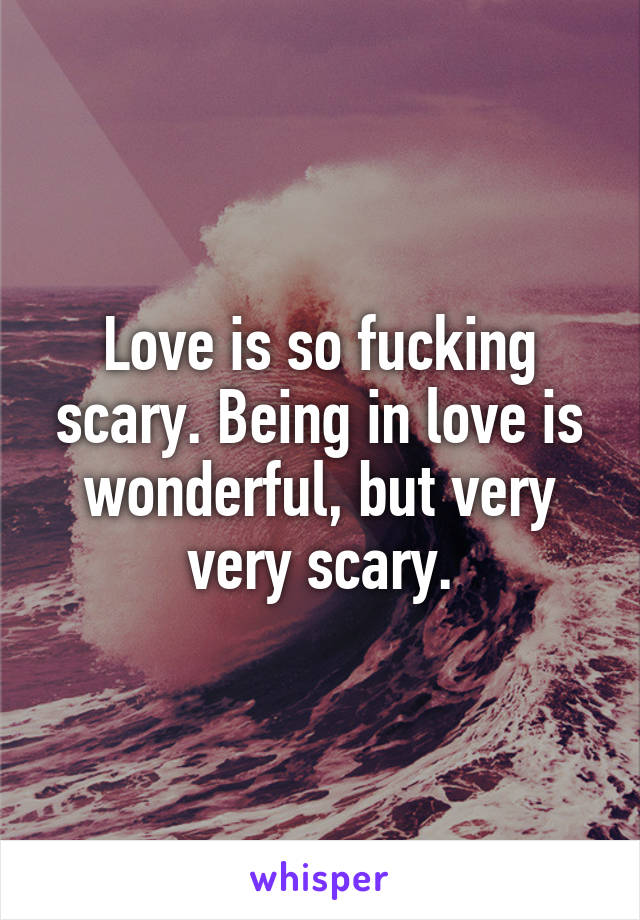 Love is so fucking scary. Being in love is wonderful, but very very scary.