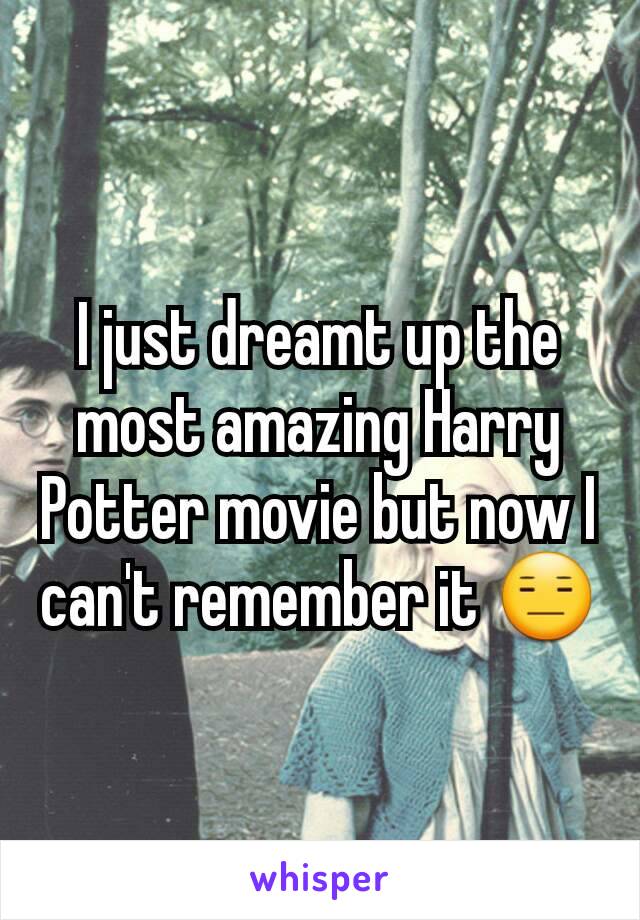 I just dreamt up the most amazing Harry Potter movie but now I can't remember it 😑