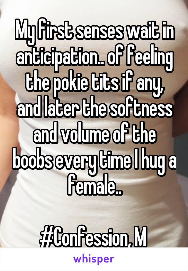 My first senses wait in anticipation.. of feeling the pokie tits if any, and later the softness and volume of the boobs every time I hug a female..

#Confession, M 