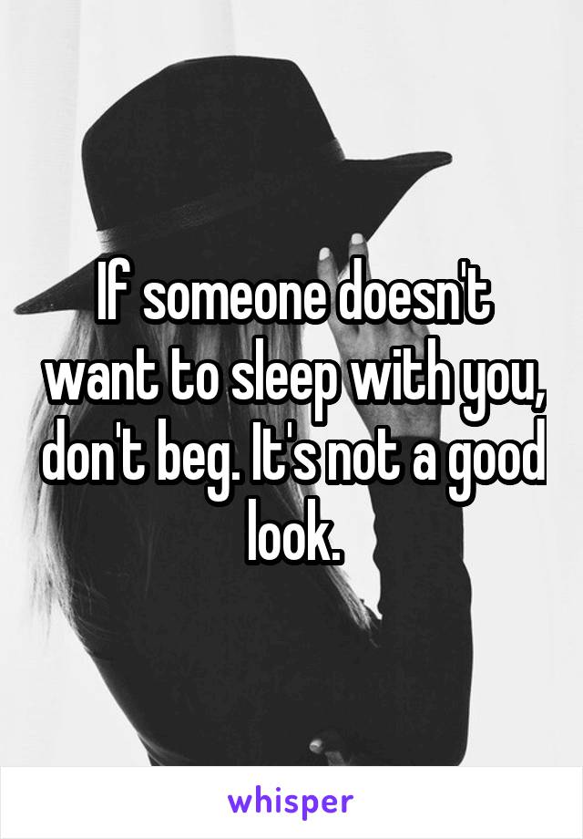 If someone doesn't want to sleep with you, don't beg. It's not a good look.