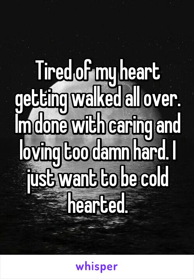 Tired of my heart getting walked all over. Im done with caring and loving too damn hard. I just want to be cold hearted.