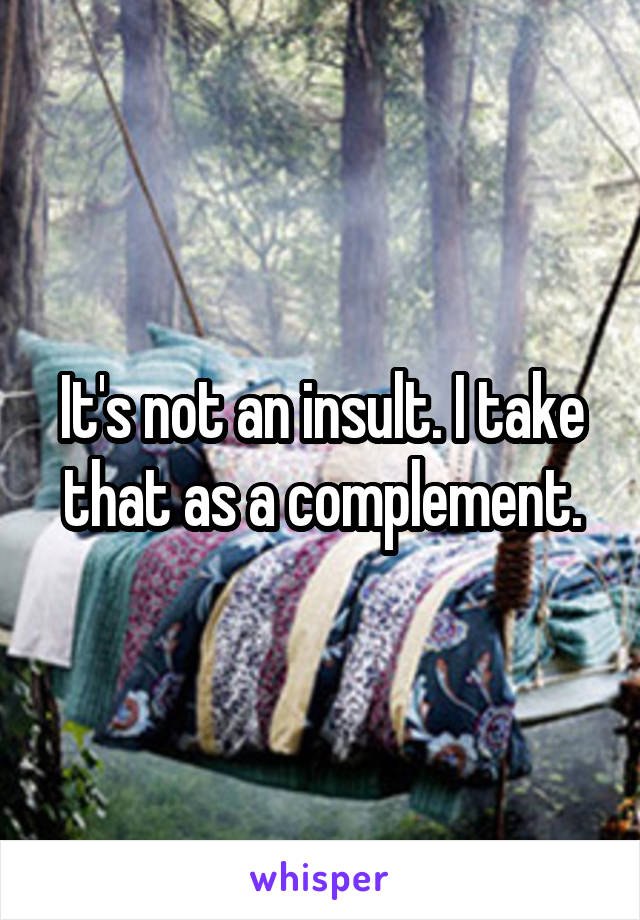 It's not an insult. I take that as a complement.