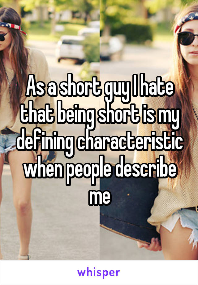 As a short guy I hate that being short is my defining characteristic when people describe me