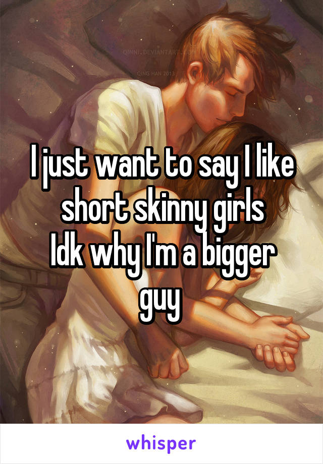 I just want to say I like short skinny girls
Idk why I'm a bigger guy 