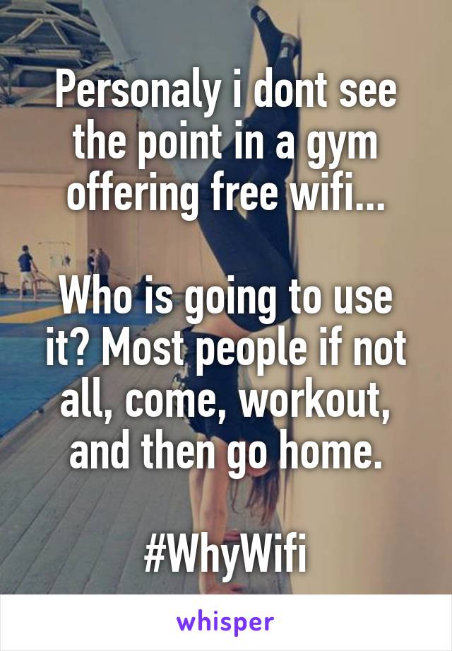 Personaly i dont see the point in a gym offering free wifi...

Who is going to use it? Most people if not all, come, workout, and then go home.

#WhyWifi