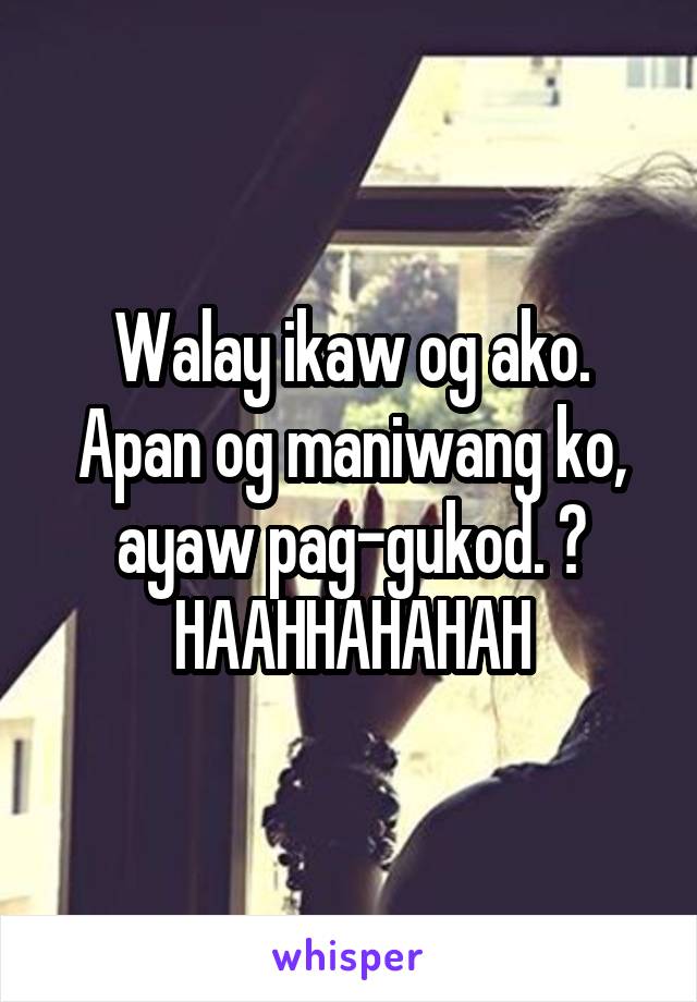 Walay ikaw og ako. Apan og maniwang ko, ayaw pag-gukod. 🎶 HAAHHAHAHAH