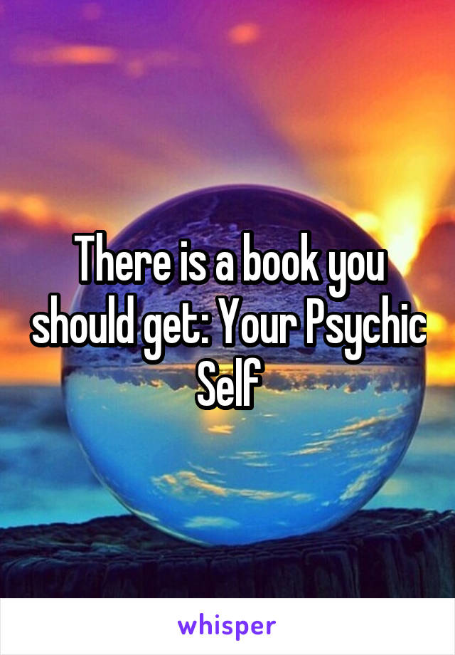 There is a book you should get: Your Psychic Self