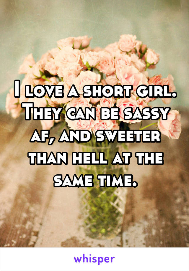 I love a short girl. They can be sassy af, and sweeter than hell at the same time.