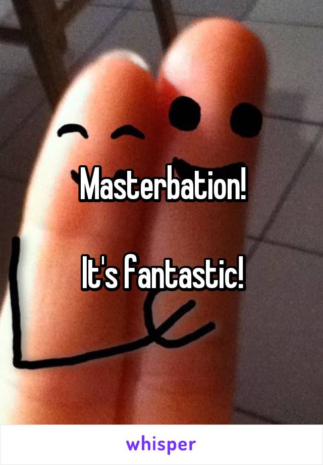 Masterbation!

It's fantastic!