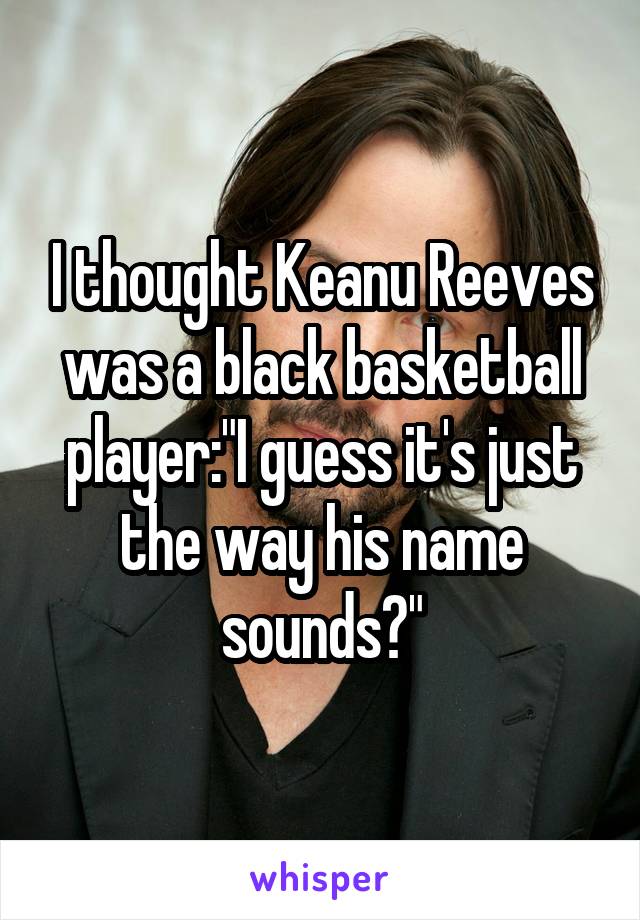 I thought Keanu Reeves was a black basketball player:"I guess it's just the way his name sounds?"