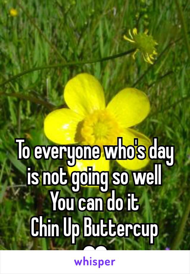 To everyone who's day is not going so well
You can do it
Chin Up Buttercup
❤