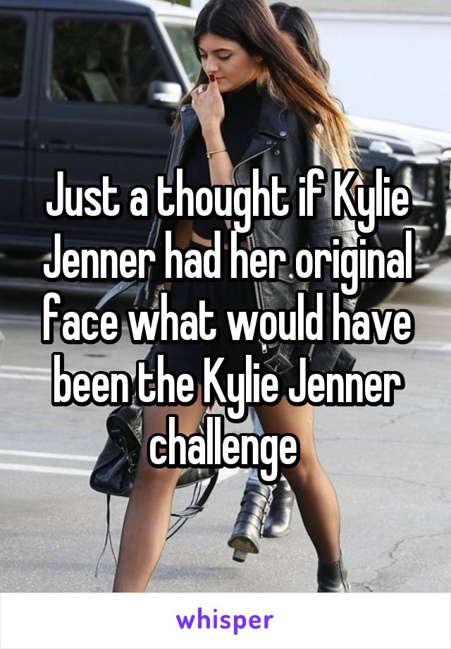 Just a thought if Kylie Jenner had her original face what would have been the Kylie Jenner challenge 