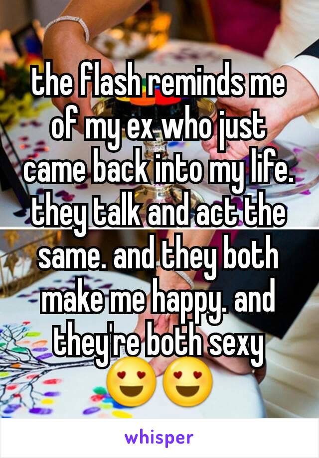 the flash reminds me of my ex who just came back into my life. they talk and act the same. and they both make me happy. and they're both sexy 😍😍