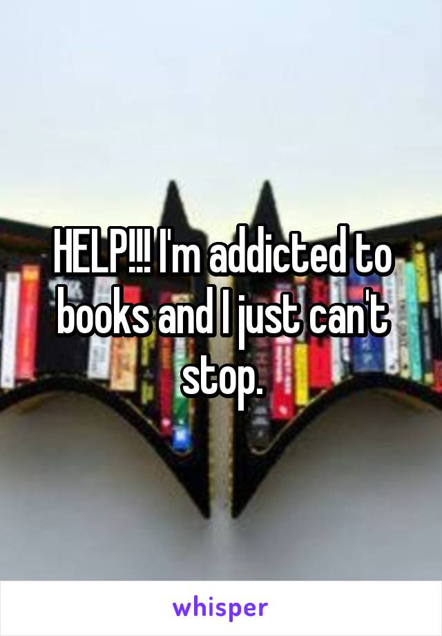 HELP!!! I'm addicted to books and I just can't stop.