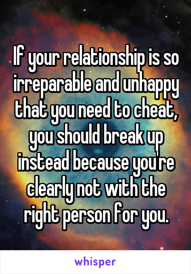 If your relationship is so irreparable and unhappy that you need to cheat, you should break up instead because you're clearly not with the right person for you.