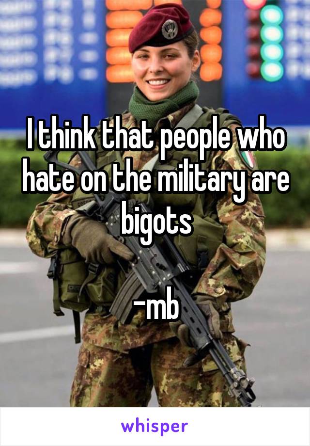 I think that people who hate on the military are bigots

-mb