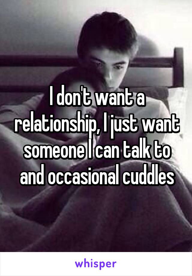 I don't want a relationship, I just want someone I can talk to and occasional cuddles