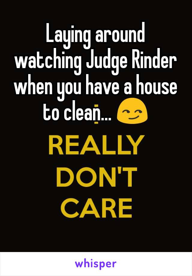 Laying around watching Judge Rinder when you have a house to clean... 😏