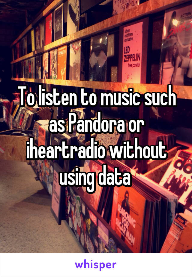 To listen to music such as Pandora or iheartradio without using data 