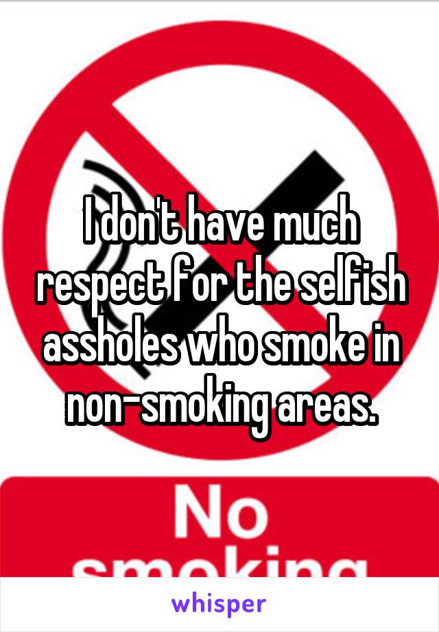 I don't have much respect for the selfish assholes who smoke in non-smoking areas.