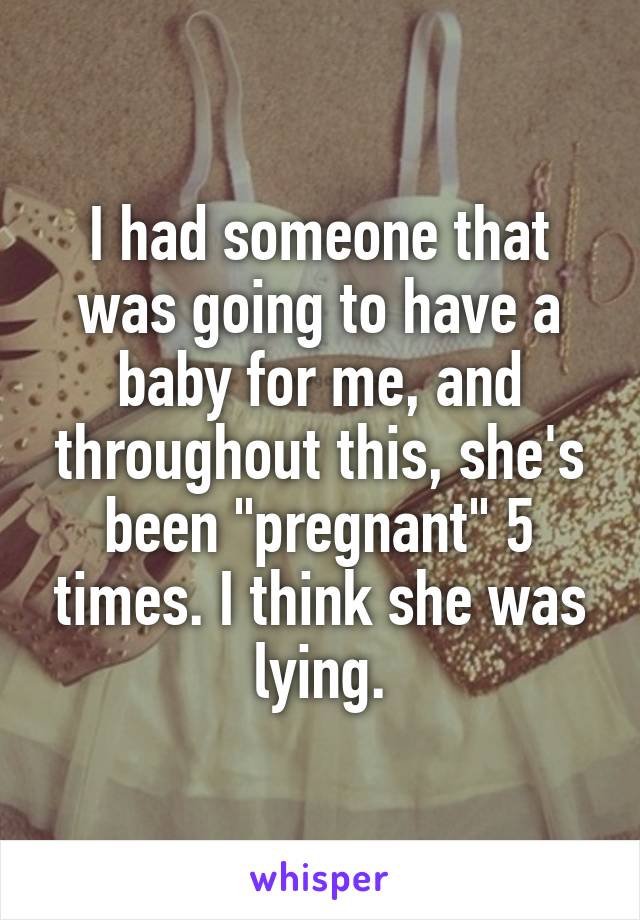 I had someone that was going to have a baby for me, and throughout this, she's been "pregnant" 5 times. I think she was lying.