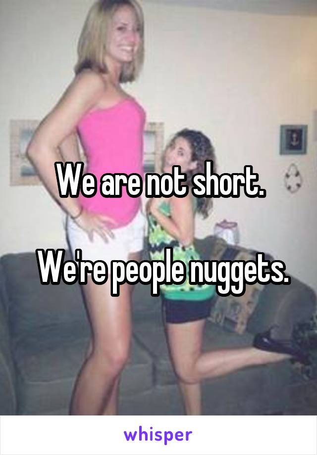 We are not short.

 We're people nuggets.