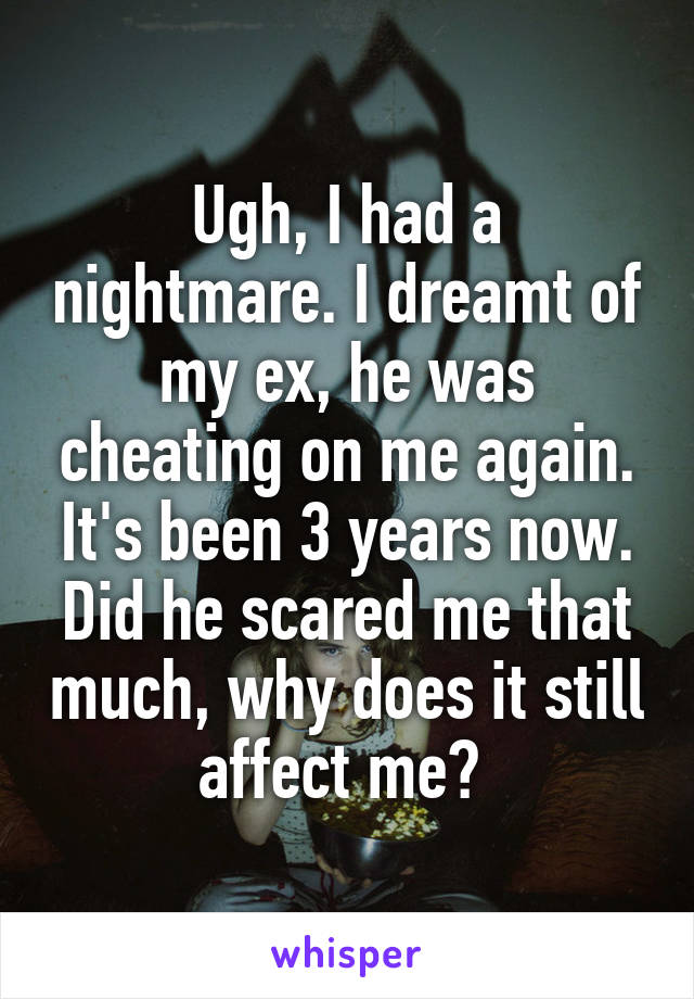 Ugh, I had a nightmare. I dreamt of my ex, he was cheating on me again. It's been 3 years now. Did he scared me that much, why does it still affect me? 