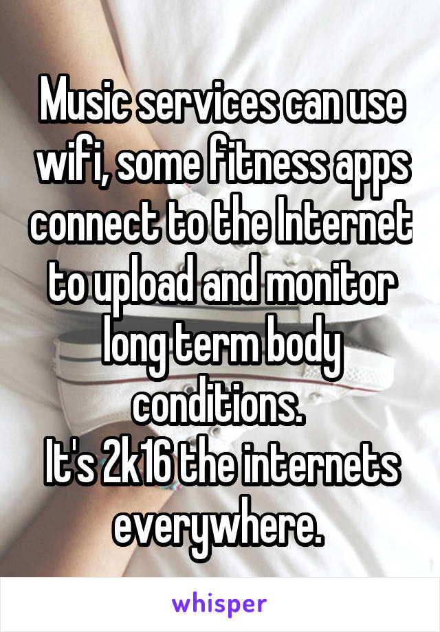 Music services can use wifi, some fitness apps connect to the Internet to upload and monitor long term body conditions. 
It's 2k16 the internets everywhere. 