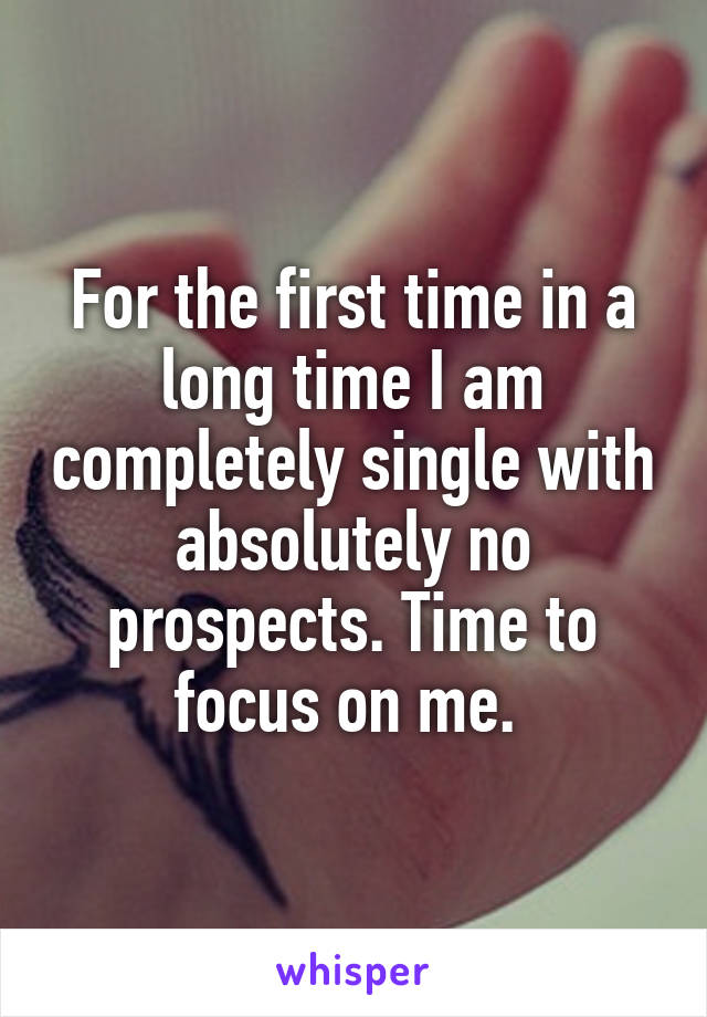 For the first time in a long time I am completely single with absolutely no prospects. Time to focus on me. 