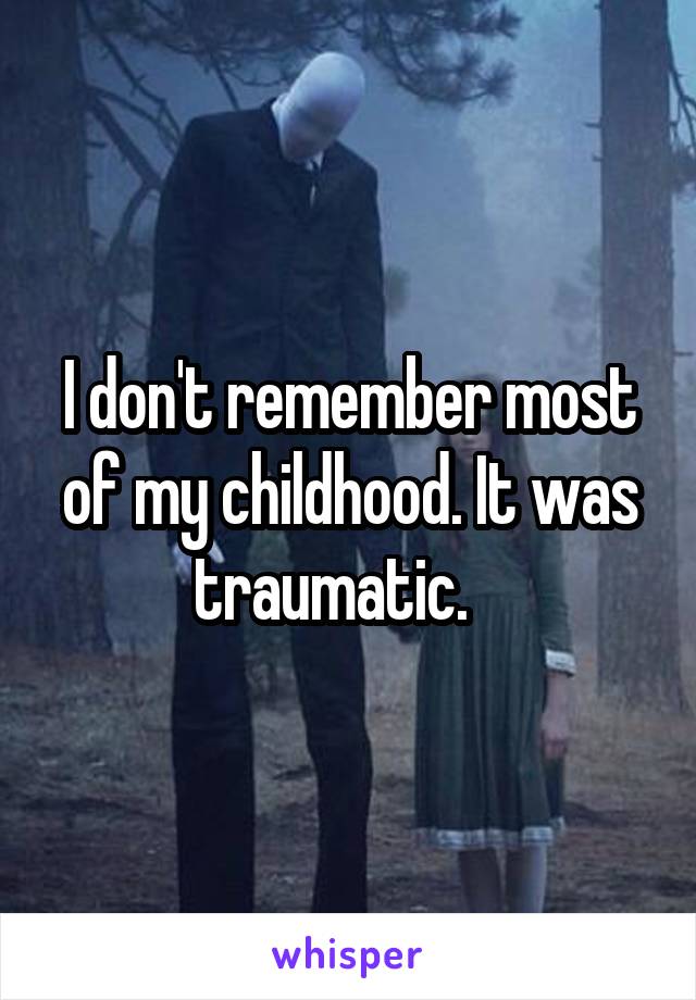 I don't remember most of my childhood. It was traumatic.   