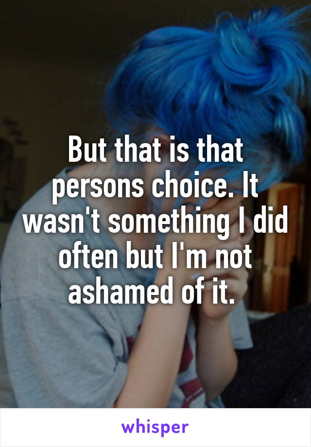 But that is that persons choice. It wasn't something I did often but I'm not ashamed of it. 