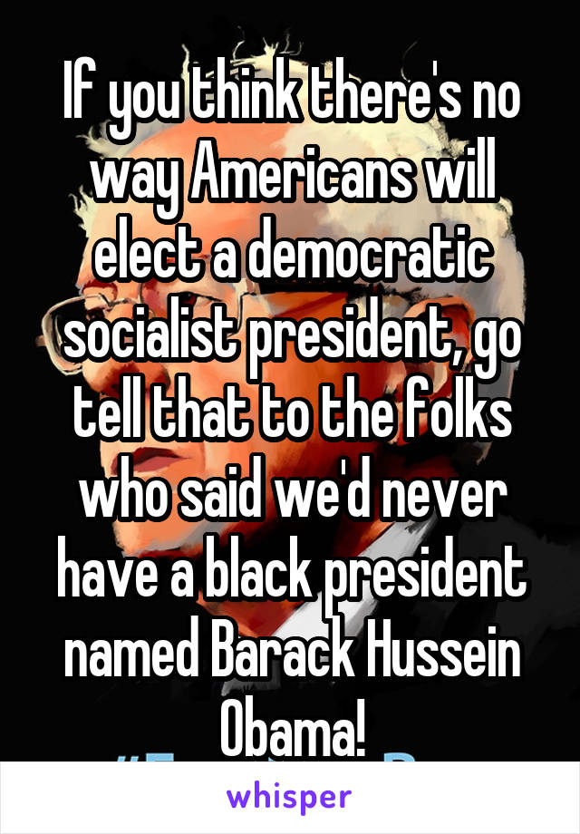 If you think there's no way Americans will elect a democratic socialist president, go tell that to the folks who said we'd never have a black president named Barack Hussein Obama!