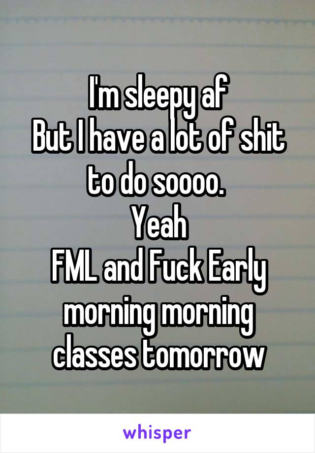 I'm sleepy af
But I have a lot of shit to do soooo. 
Yeah
FML and Fuck Early morning morning classes tomorrow