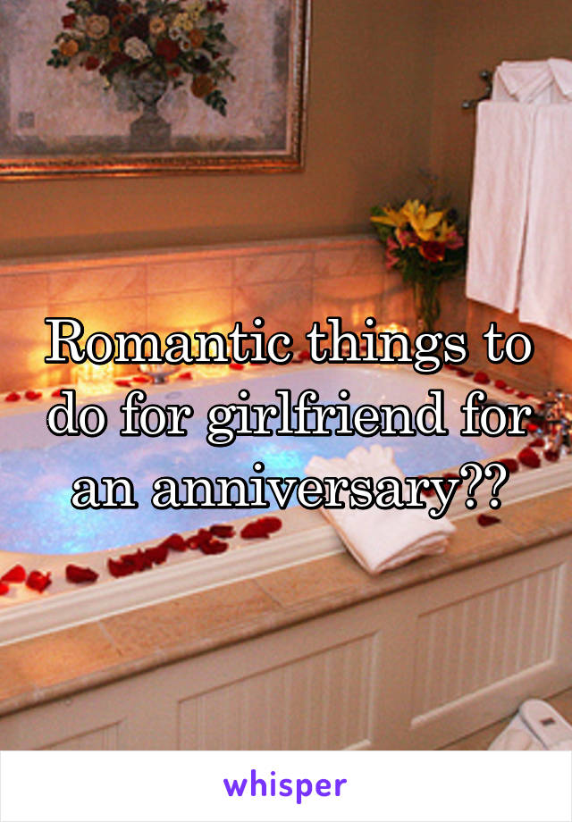 Romantic things to do for girlfriend for an anniversary??