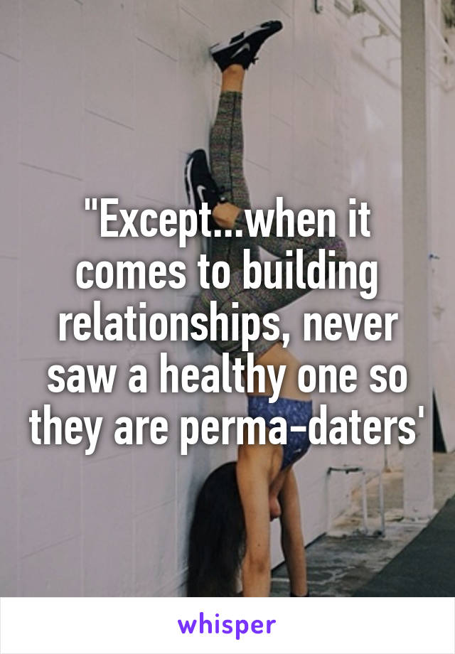 "Except...when it comes to building relationships, never saw a healthy one so they are perma-daters'