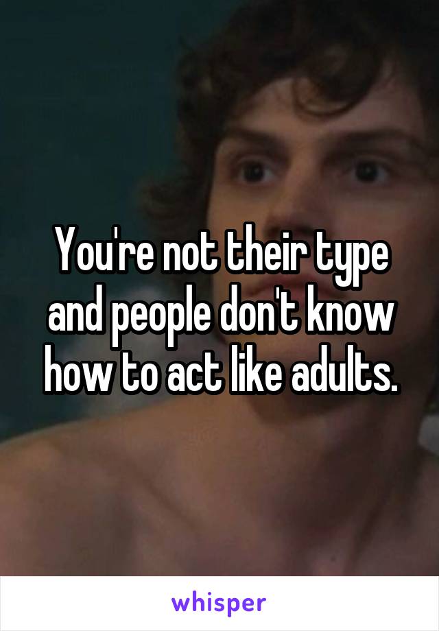 You're not their type and people don't know how to act like adults.