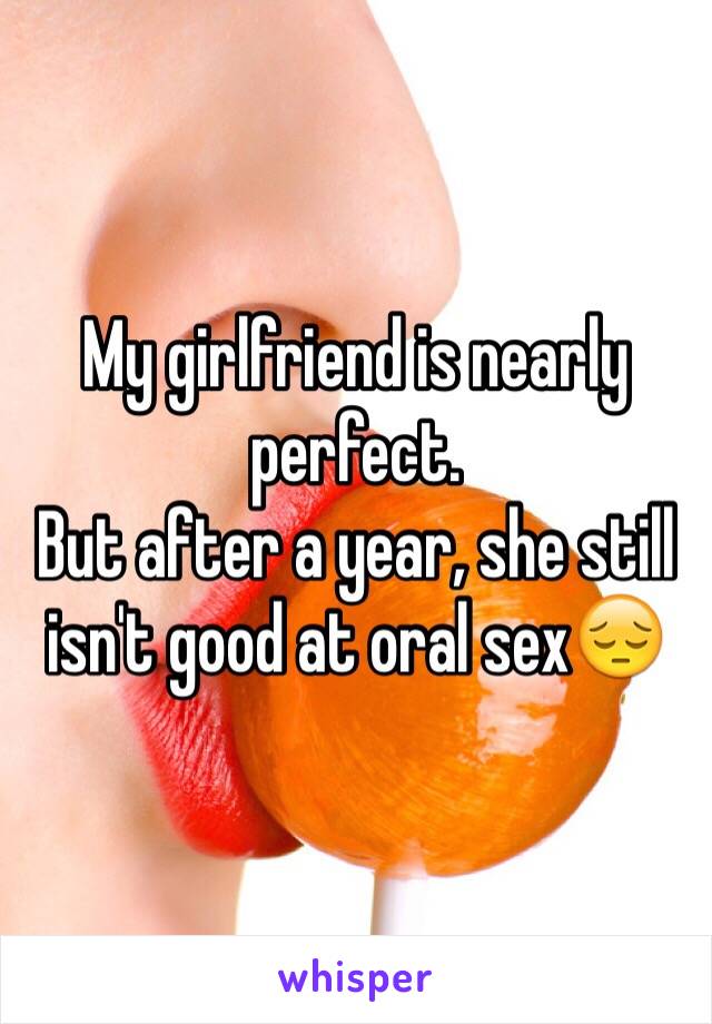 My girlfriend is nearly perfect.
But after a year, she still isn't good at oral sex😔