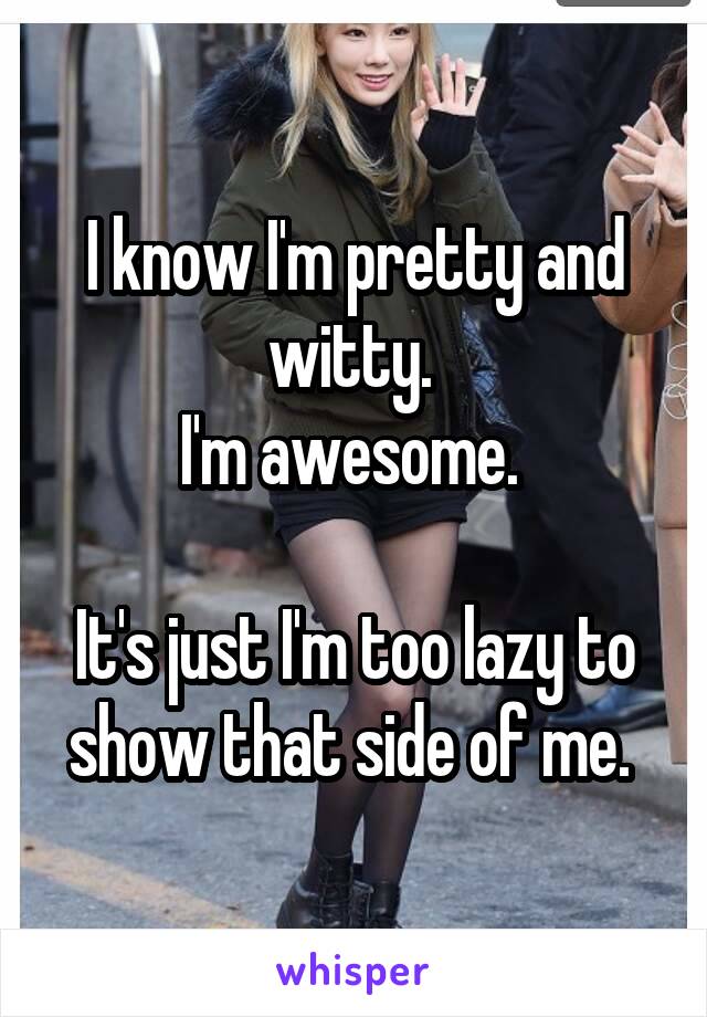 I know I'm pretty and witty. 
I'm awesome. 

It's just I'm too lazy to show that side of me. 