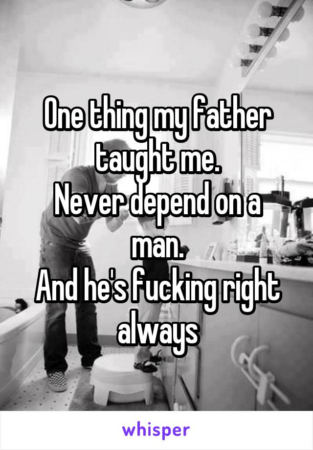 One thing my father taught me.
Never depend on a man.
And he's fucking right always