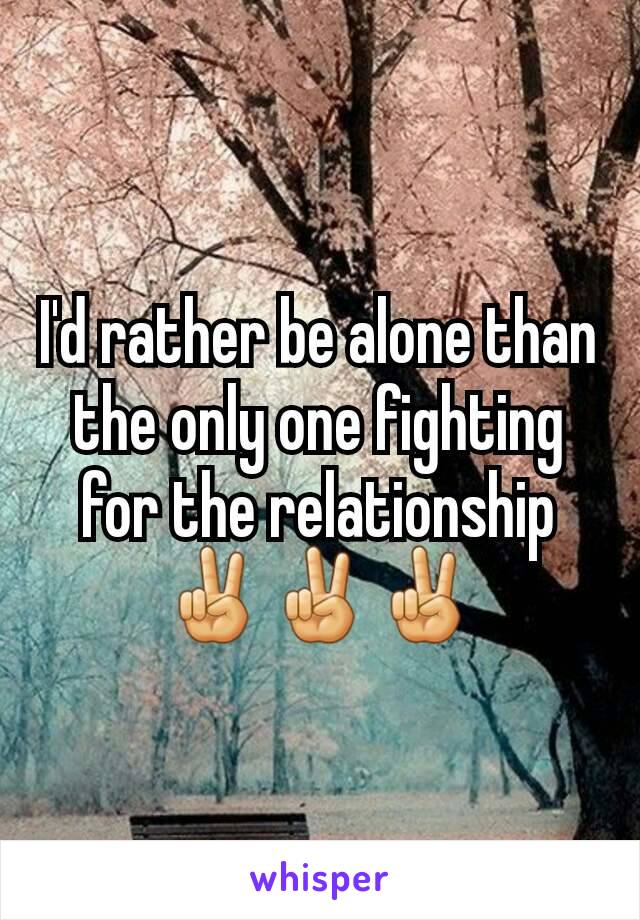 I'd rather be alone than the only one fighting for the relationship✌✌✌