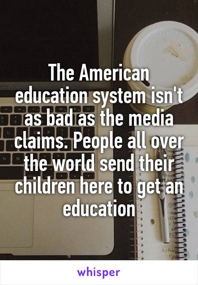 The American education system isn't as bad as the media claims. People all over the world send their children here to get an education